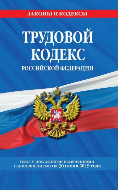 Трудовой кодекс Российской Федерации. Текст с последними изменениями и дополнениями на 30 июня 2019 года