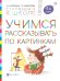 Учимся рассказывать по картинкам. Пособие для детей 5-6 лет