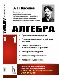 Алгебра. Часть 1. Предварительные понятия. Относительные числа и действия над ними. Целые одночленные и многочленные выражения. Алгебраические дроби. Уравнения первой степени. Извлечение квадратного корня. Квадратное уравнение