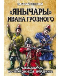 "Янычары" Ивана Грозного. Стрелецкое войско во 2-й половине XVI – начале XVII в.