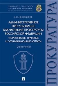 Административное преследование как функция прокуратуры Российской Федерации. Теоретические, правовые и организационные аспекты. Монография