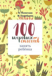100 игровых способов занять ребенка: 100 веселых, подвижных, творческих и психологических игр 100 игровых способов занять ребенка: 100 веселых, подвижных, творческих и психологических игр