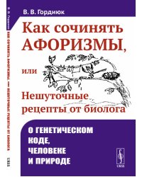 Как сочинять афоризмы, или Нешуточные рецепты от биолога. О генетическом коде, человеке и природе