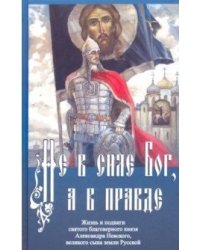 Не в силе Бог, а в правде. Жизнь и подвиги святого благоверного князя Александра Невского, великого сына земли Русской