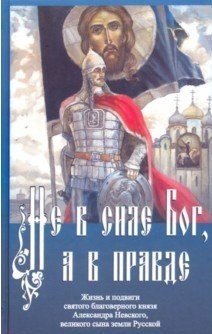 Не в силе Бог, а в правде. Жизнь и подвиги святого благоверного князя Александра Невского, великого сына земли Русской
