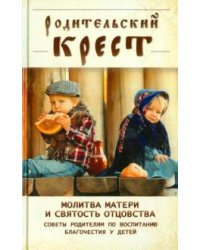 Родительский крест. Молитва матери и святость отцовства. Советы родителям по воспитанию благочестия у детей