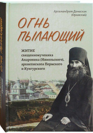 Огонь пылающий. Житие священномученика Андроника (Никольского), архиепископа Пермского и Кунгурского Огонь пылающий. Житие священномученика Андроника (Никольского), архиепископа Пермского и Кунгурского