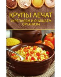 Крупы лечат. Укрепляем и очищаем организм