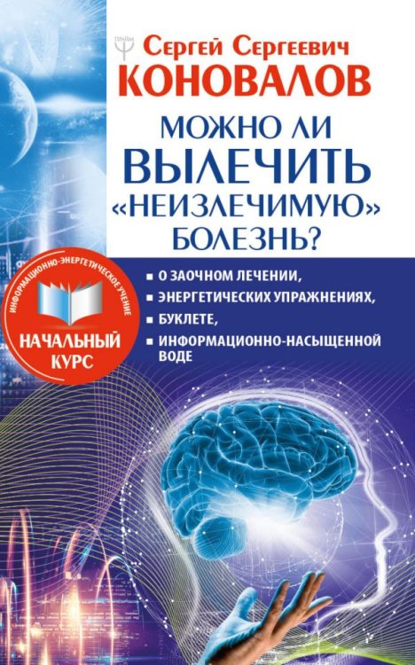Обложка книги «Можно ли вылечить «неизлечимую» болезнь? О заочном лечении, энергетических упражнениях, буклете, информационно насыщенной воде» — Коновалов С.С., ISBN 9785171200558