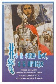 Не в силе Бог, а в правде. Жизнь и подвиги святого благоверного князя Александра Невского великого сына земли Русской