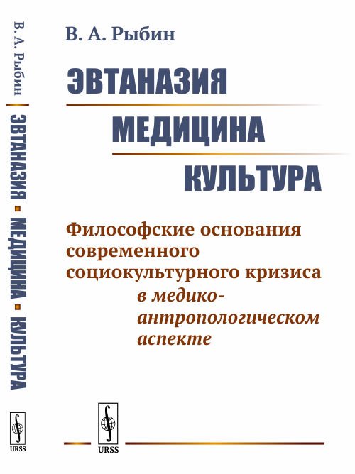 Обложка книги «Эвтаназия. Медицина. Культура. Философские основания современного социокультурного кризиса в медико-антропологическом аспекте» — Рыбин В.А., ISBN 9785397072793