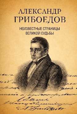 Александр Грибоедов. Неизвестные страницы великой судьбы. 225 - летию рождения поэта посвящается Александр Грибоедов. Неизвестные страницы великой судьбы. 225 - летию рождения поэта посвящается