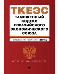 Таможенный кодекс Евразийского экономического союза. Текст с изменениями и дополнениями на 2020 год