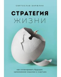 Стратегия жизни. Как спланировать будущее, наполненное смыслом и счастьем