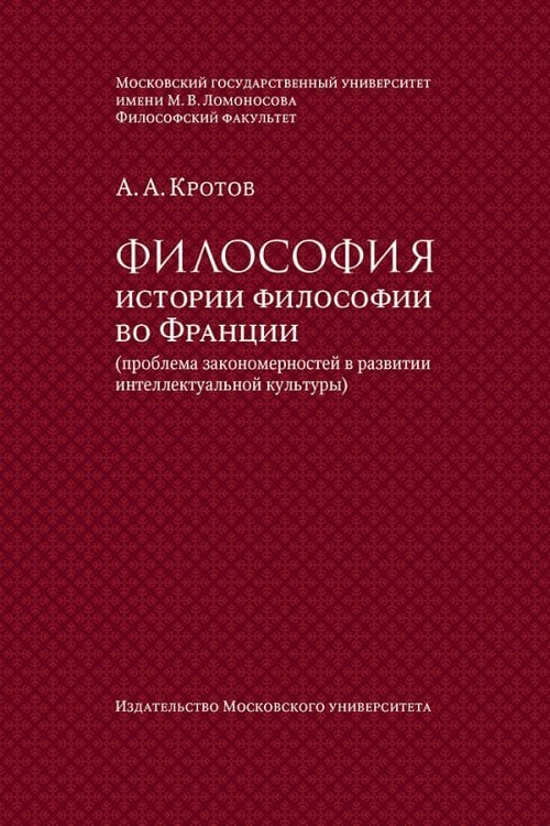 Обложка книги «Философия истории философии во Франции (проблема закономерностей в развитии интеллектуальной культуры). Монография» — Кротов А.А., ISBN 9785190112375