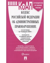 Кодекс Российской Федерации об административных правонарушениях по состоянию на 10.02.2020 года с путеводителем по судебной практике + таблица