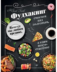 Фудхакинг. Почему мы любим вредное, смеемся над полезным, а едим искусственное