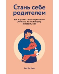 Стань себе родителем. Как исцелить своего внутреннего ребенка и по-настоящему полюбить себя 