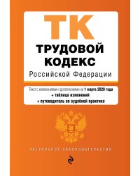 Трудовой кодекс Российской Федерации. Текст с изменениями и дополнениями на 1 марта 2020 года (+ таблица изменений) (+ путеводитель по судебной практике)
