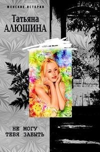 Обложка книги «Не могу тебя забыть» — Алюшина Т., ISBN 9785952435766