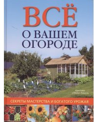Все о вашем огороде. Секреты мастерства и богатого урожая