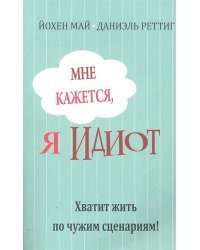 Мне кажется, я идиот! Хватит жить по чужим сценариям!