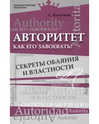 Авторитет. Как его завоевать? Секреты обаяния и властности