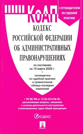 Кодекс Российской Федерации об административных правонарушениях по состоянию на 10 марта 2020 г. С путеводителем по судебной практике и сравнительной таблицей последних изменений