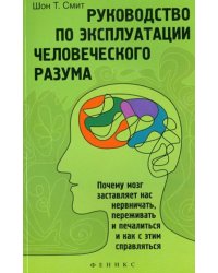 Руководство по эксплуатации человеческого разума: почему мозг заставляет нас нервничать, переживать