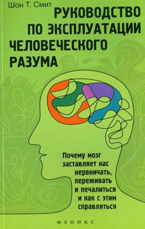 Руководство по эксплуатации человеческого разума: почему мозг заставляет нас нервничать, переживать
