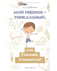 Мой ребенок - уникальный, или гениями становятся!