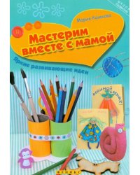 Мастерим вместе с мамой. Яркие развивающие идеи