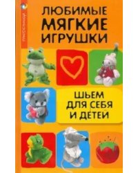 Любимые мягкие игрушки. Шьем для себя и детей