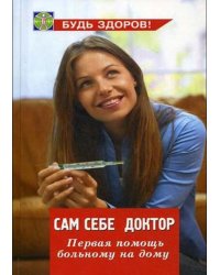 Сам себе доктор. Первая помощь больному на дому