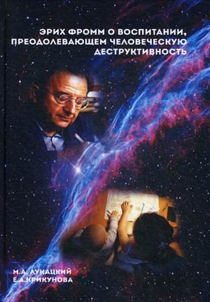 Обложка книги «Эрих Фромм о воспитании, преодолевающем человеческую деструктивность» — Лукацкий Михаил Абрамович, Крикунова Елизавета Александровна, ISBN 9785604440681