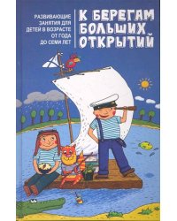 К берегам больших открытий. Развивающие занятия для детей в возрасте от года до семи лет