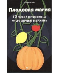 Плодовая магия. 70 овощей, фруктов и ягод, которые изменят вашу жизнь