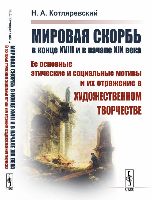 Обложка книги «Мировая скорбь в конце XVIII и в начале XIX века. Ее основные этические и социальные мотивы и их отражение в художественном творчестве» — Котляревский Н.А., ISBN 9785397072250