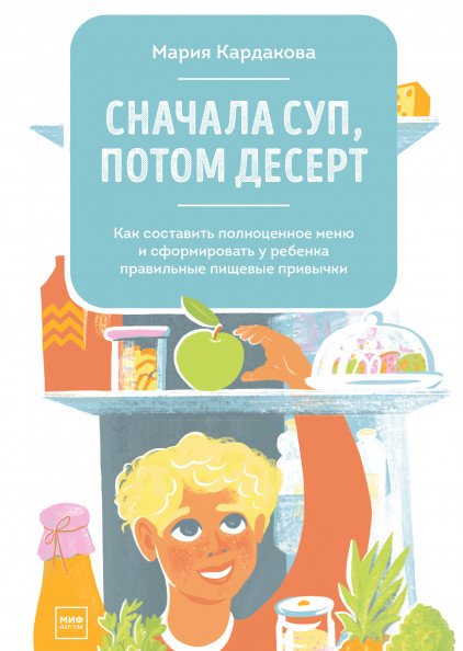 Обложка книги «Сначала суп, потом десерт. Как составить полноценное меню и сформировать у ребенка правильные пищевые привычки» — Кардакова Мария, ISBN 9785001466864