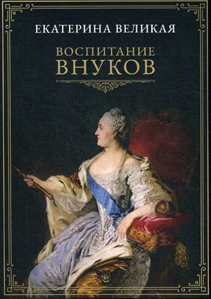 Обложка книги «Воспитание внуков» — императрица Екатерина Великая, ISBN 9785517025722