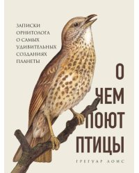 О чем поют птицы. Записки орнитолога о самых удивительных созданиях планеты