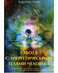 Работа с энергетическими телами человека. Практическое руководство по накоплению и сохранению биоэнергии