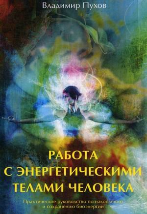 Обложка книги «Работа с энергетическими телами человека. Практическое руководство по накоплению и сохранению биоэнергии» — Пухов Владимир, ISBN 9785917420257
