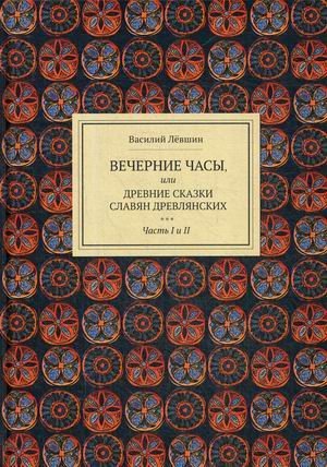 Вечерние часы, или древние сказки славян древлянских. В 2-х книгах. Книга 1: Части 1, 2 Вечерние часы, или древние сказки славян древлянских. В 2-х книгах. Книга 1: Части 1, 2