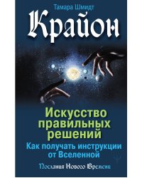 Крайон. Искусство правильных решений. Как получать инструкции от Вселенной