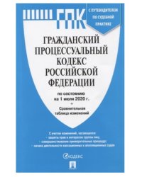 Гражданский процессуальный кодекс Российской Федерации по состоянию на 1 июля 2020 года с таблицей последних изменений и с путеводителем по судебной практике