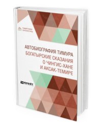 Автобиография Тимура. Богатырские сказания о Чингис-хане и Аксак-Темире