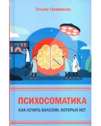 Психосоматика. Как лечить болезни, которых нет