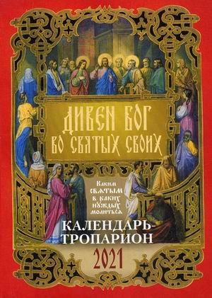 Дивен Бог во святых своих. Каким святым в каких нуждах молиться. Календарь-тропарион на 2021 год