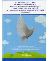 На крыльях детства: ресурсы современного коррекционно-развивающего пространства для детей с ограниченными возможностями здоровья. Сборник научных статей